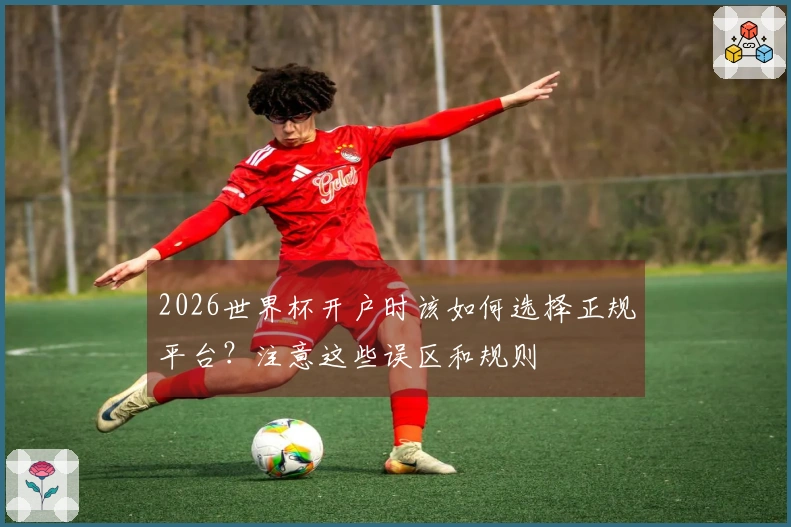 2026世界杯开户时该如何选择正规平台？注意这些误区和规则