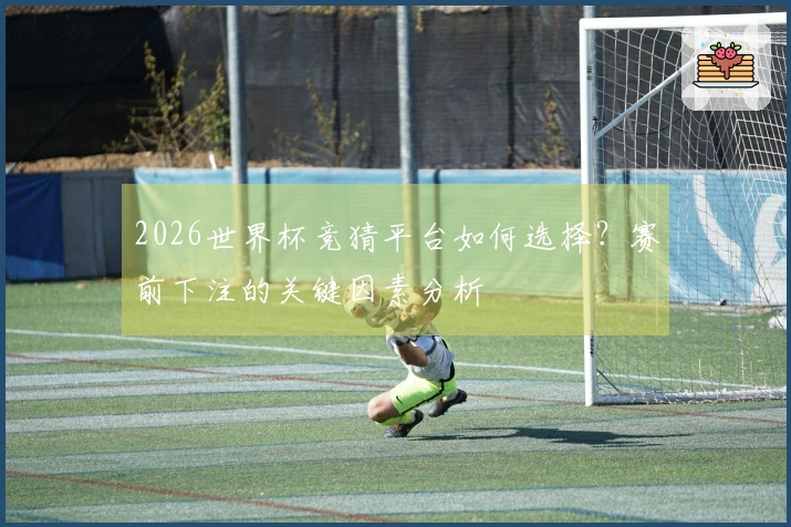 2026世界杯竞猜平台如何选择？赛前下注的关键因素分析