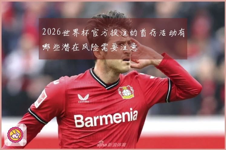 2026世界杯官方投注的首存活动有哪些潜在风险需要注意