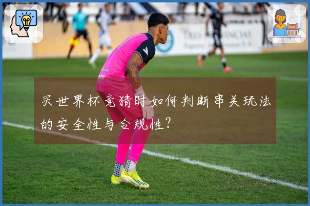 买世界杯竞猜时如何判断串关玩法的安全性与合规性？