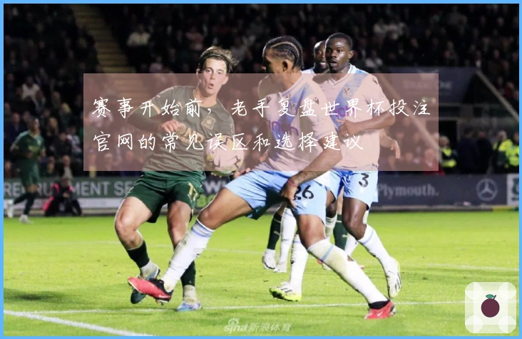 赛事开始前，老手复盘世界杯投注官网的常见误区和选择建议