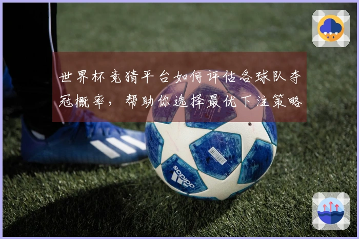 世界杯竞猜平台如何评估各球队夺冠概率，帮助你选择最优下注策略