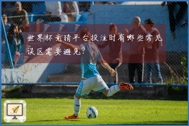 世界杯竞猜平台投注时有哪些常见误区需要避免？