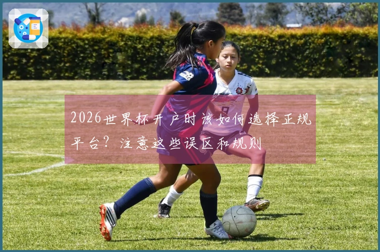 2026世界杯开户时该如何选择正规平台？注意这些误区和规则