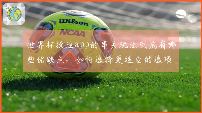 世界杯投注app的串关玩法到底有哪些优缺点，如何选择更适合的选项？