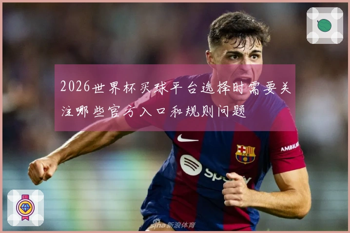 2026世界杯买球平台选择时需要关注哪些官方入口和规则问题
