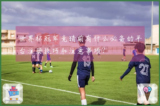 世界杯冠军竞猜前有什么必备的平台注册技巧和注意事项？