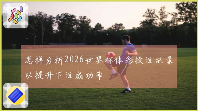 怎样分析2026世界杯体彩投注记录以提升下注成功率