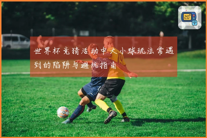 世界杯竞猜活动中大小球玩法常遇到的陷阱与避坑指南