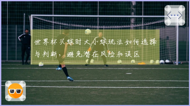 世界杯买球时大小球玩法如何选择与判断，避免潜在风险和误区