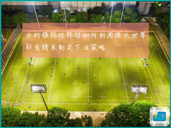 分析强弱对阵时如何利用烽火世界杯竞猜来制定下注策略