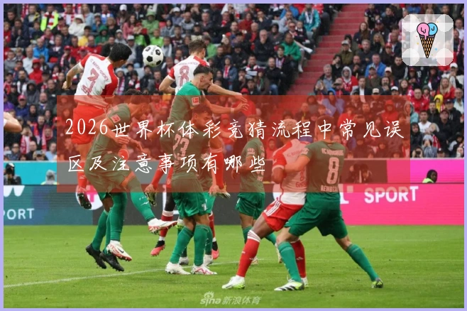 2026世界杯体彩竞猜流程中常见误区及注意事项有哪些