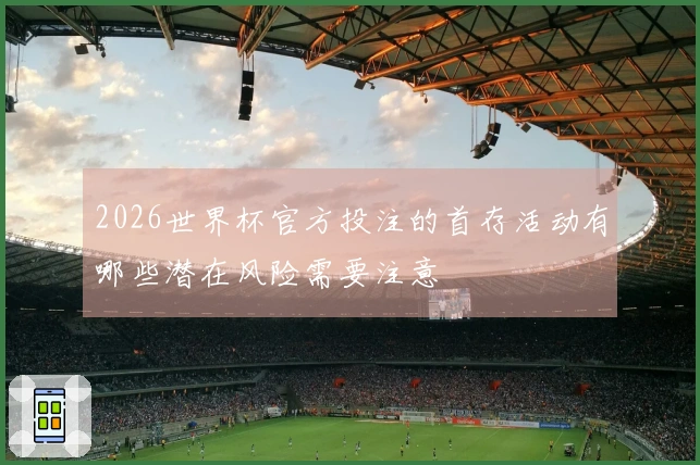 2026世界杯官方投注的首存活动有哪些潜在风险需要注意