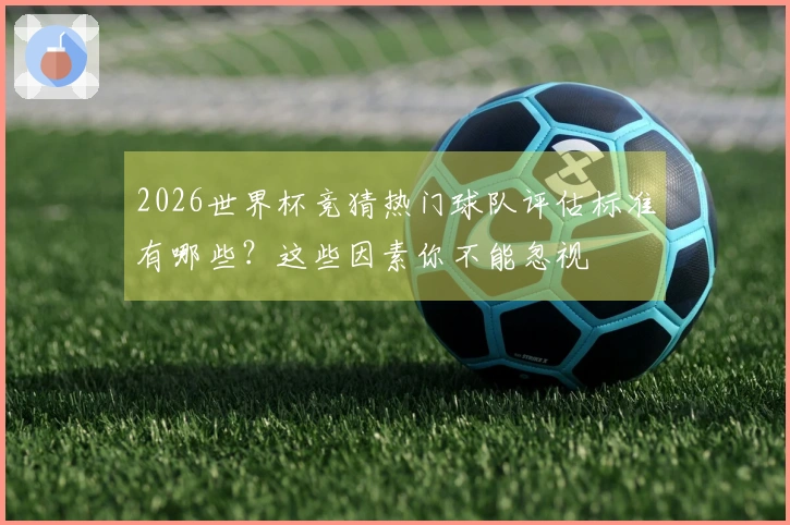 2026世界杯竞猜热门球队评估标准有哪些？这些因素你不能忽视