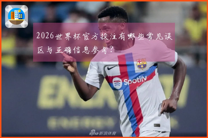 2026世界杯官方投注有哪些常见误区与正确信息参考？