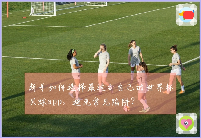 新手如何选择最适合自己的世界杯买球app，避免常见陷阱？