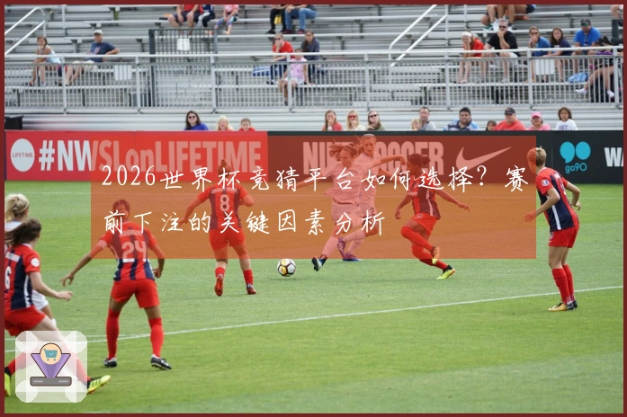 2026世界杯竞猜平台如何选择？赛前下注的关键因素分析