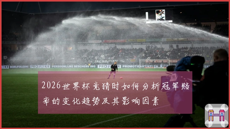 2026世界杯竞猜时如何分析冠军赔率的变化趋势及其影响因素
