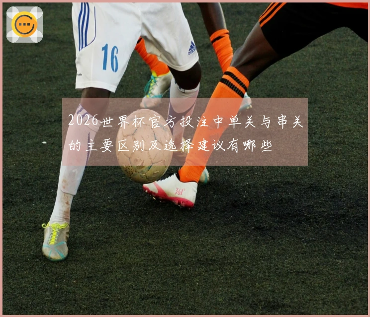 2026世界杯官方投注中单关与串关的主要区别及选择建议有哪些