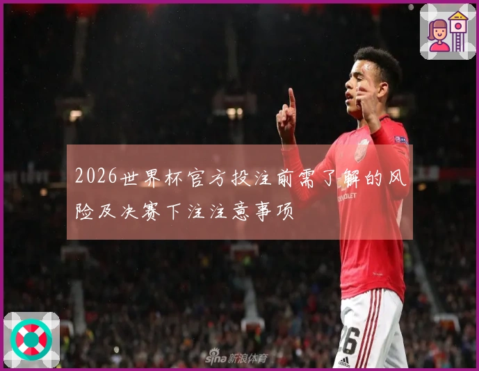 2026世界杯官方投注前需了解的风险及决赛下注注意事项