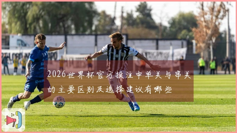2026世界杯官方投注中单关与串关的主要区别及选择建议有哪些