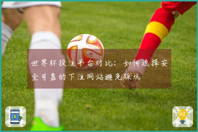 世界杯投注平台对比：如何选择安全可靠的下注网站避免踩坑