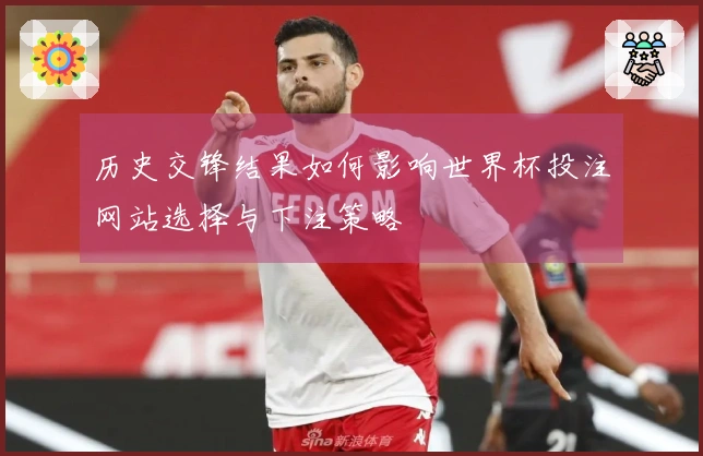 历史交锋结果如何影响世界杯投注网站选择与下注策略