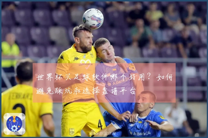 世界杯买足球软件哪个好用？如何避免踩坑和选择靠谱平台