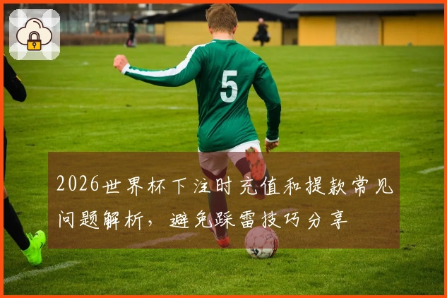 2026世界杯下注时充值和提款常见问题解析，避免踩雷技巧分享