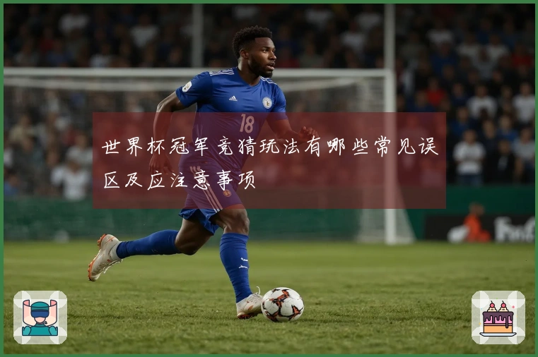 世界杯冠军竞猜玩法有哪些常见误区及应注意事项