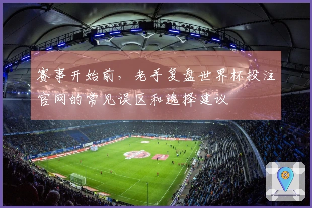 赛事开始前，老手复盘世界杯投注官网的常见误区和选择建议