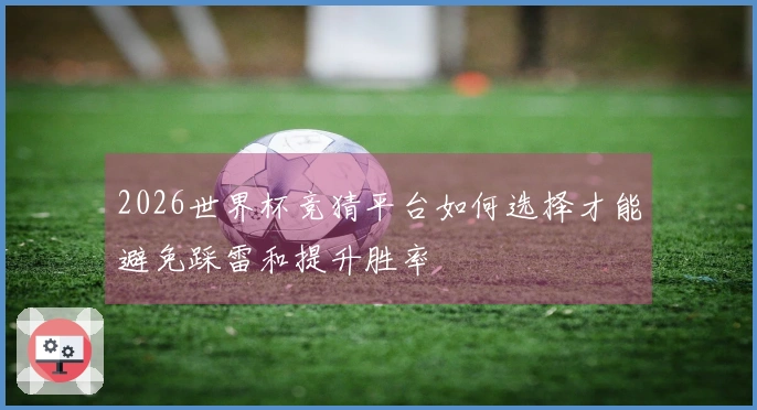 2026世界杯竞猜平台如何选择才能避免踩雷和提升胜率